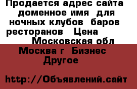 Продается адрес сайта, доменное имя, для ночных клубов, баров, ресторанов › Цена ­ 2 700 000 - Московская обл., Москва г. Бизнес » Другое   